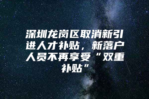 深圳龙岗区取消新引进人才补贴，新落户人员不再享受“双重补贴”