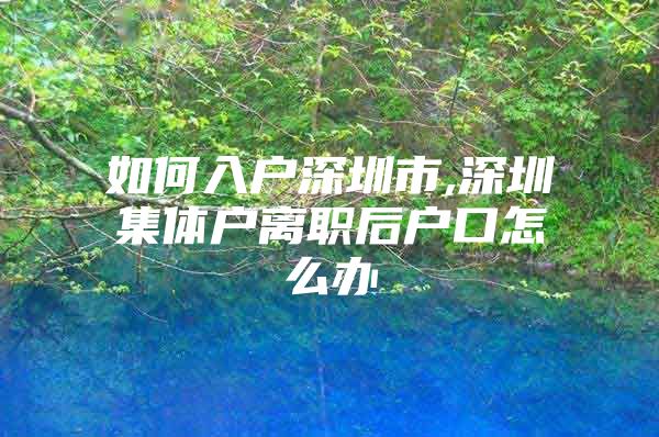 如何入户深圳市,深圳集体户离职后户口怎么办