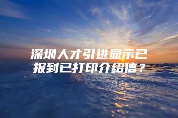 深圳人才引进显示已报到已打印介绍信？