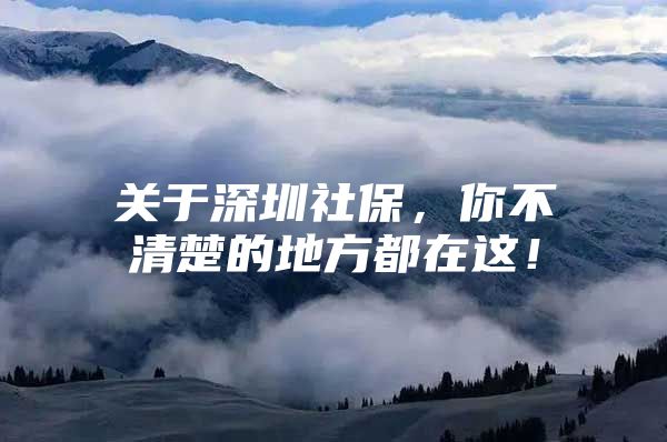 关于深圳社保，你不清楚的地方都在这！