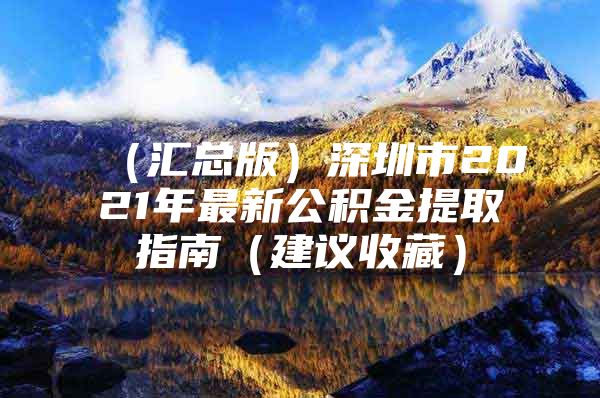 （汇总版）深圳市2021年最新公积金提取指南（建议收藏）