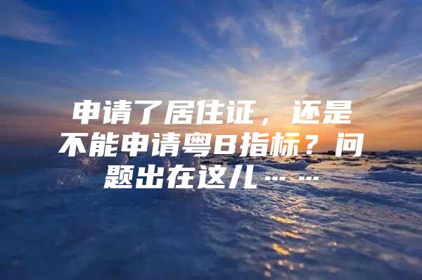 申请了居住证，还是不能申请粤B指标？问题出在这儿……
