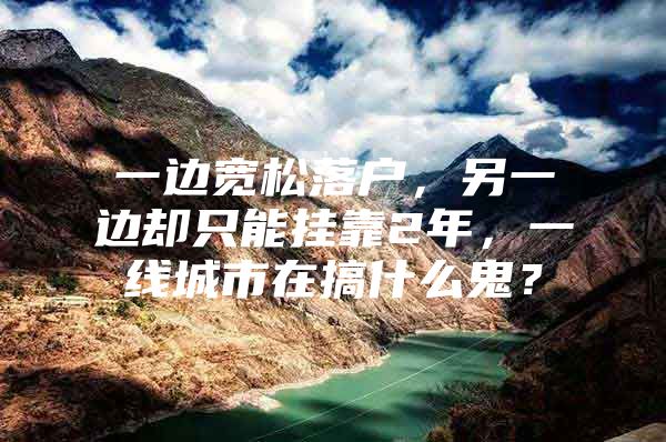 一边宽松落户，另一边却只能挂靠2年，一线城市在搞什么鬼？