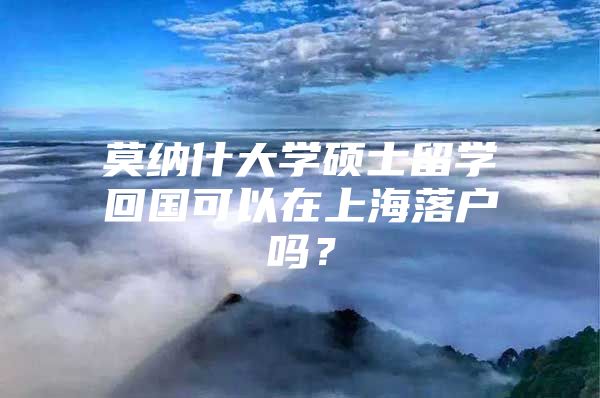 莫纳什大学硕士留学回国可以在上海落户吗？