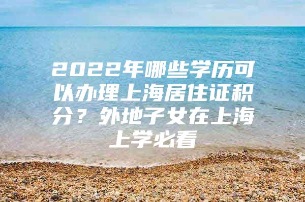 2022年哪些学历可以办理上海居住证积分？外地子女在上海上学必看