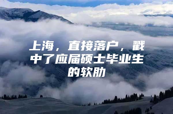 上海，直接落户，戳中了应届硕士毕业生的软肋