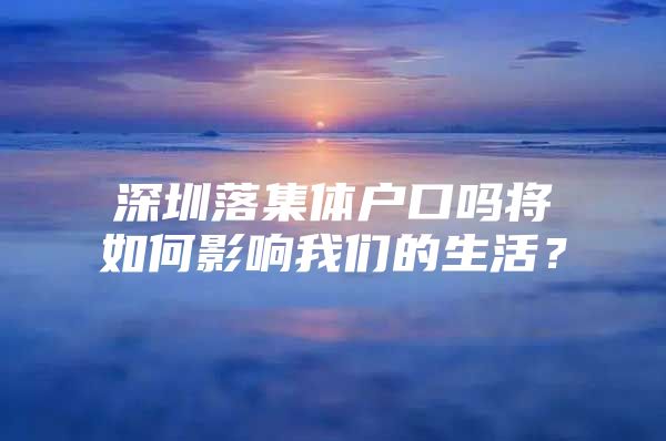 深圳落集体户口吗将如何影响我们的生活？