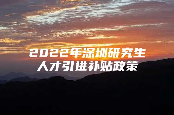 2022年深圳研究生人才引进补贴政策