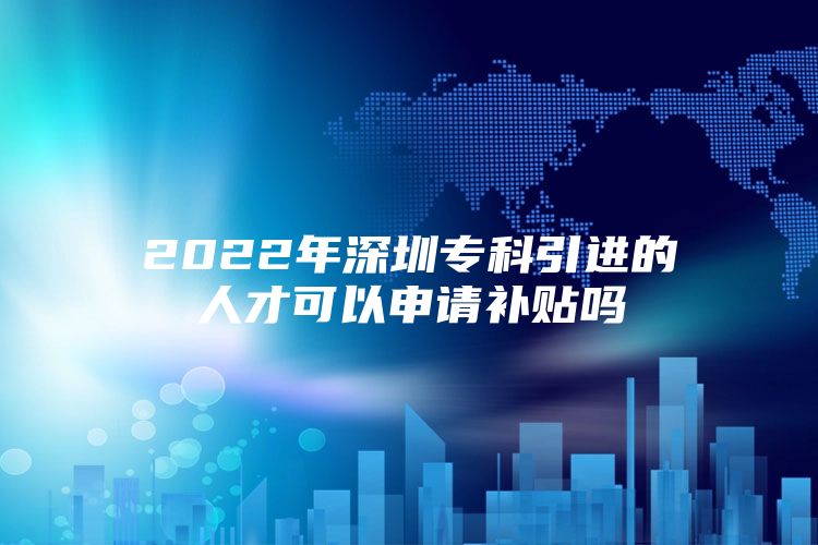 2022年深圳专科引进的人才可以申请补贴吗