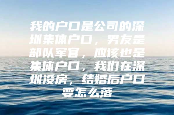 我的户口是公司的深圳集体户口，男友是部队军官，应该也是集体户口，我们在深圳没房，结婚后户口要怎么落