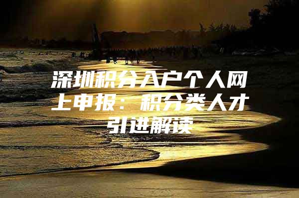 深圳积分入户个人网上申报：积分类人才引进解读