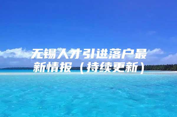 无锡人才引进落户最新情报（持续更新）