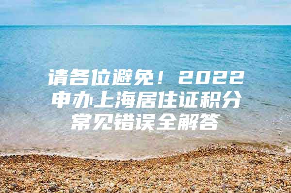 请各位避免！2022申办上海居住证积分常见错误全解答
