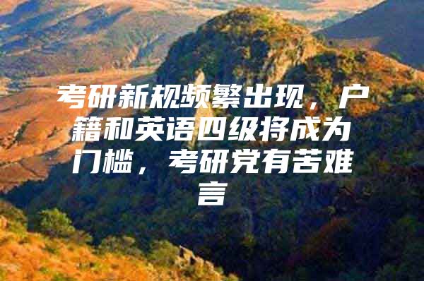 考研新规频繁出现，户籍和英语四级将成为门槛，考研党有苦难言