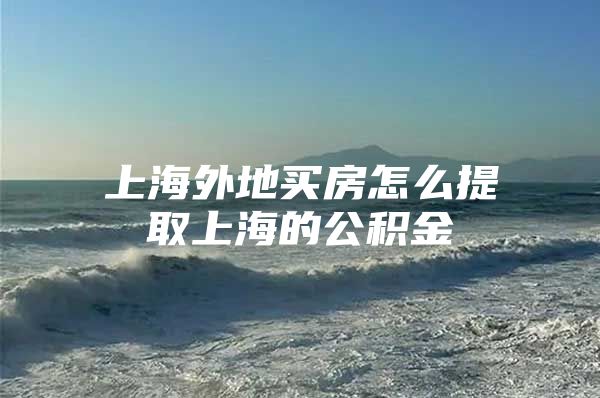 上海外地买房怎么提取上海的公积金