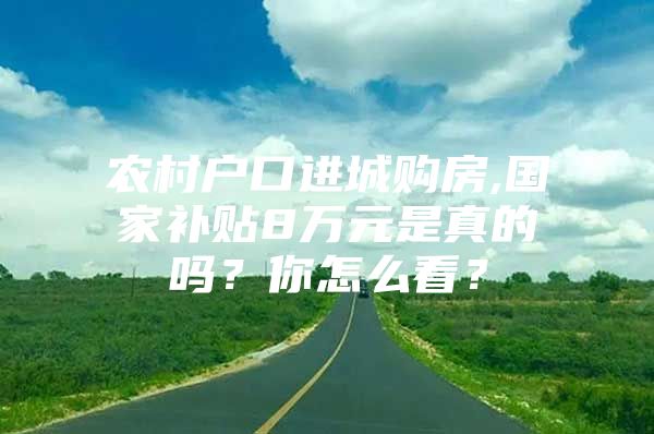 农村户口进城购房,国家补贴8万元是真的吗？你怎么看？