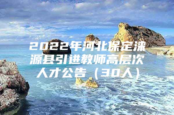 2022年河北保定涞源县引进教师高层次人才公告（30人）