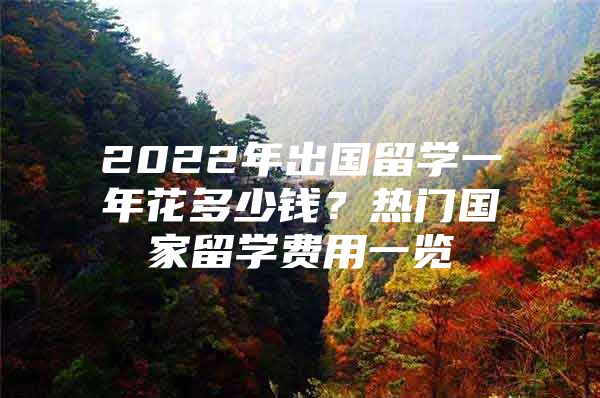 2022年出国留学一年花多少钱？热门国家留学费用一览