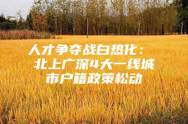 人才争夺战白热化： 北上广深4大一线城市户籍政策松动