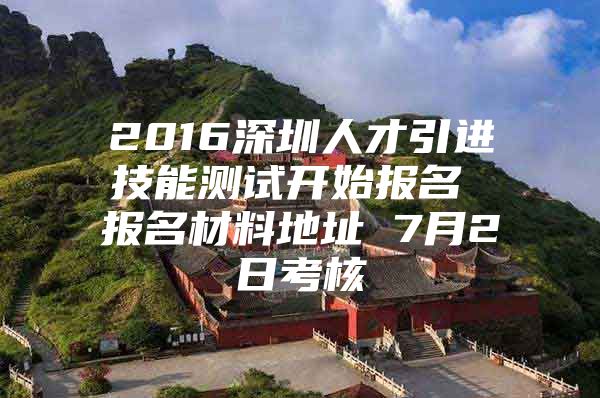 2016深圳人才引进技能测试开始报名 报名材料地址 7月2日考核