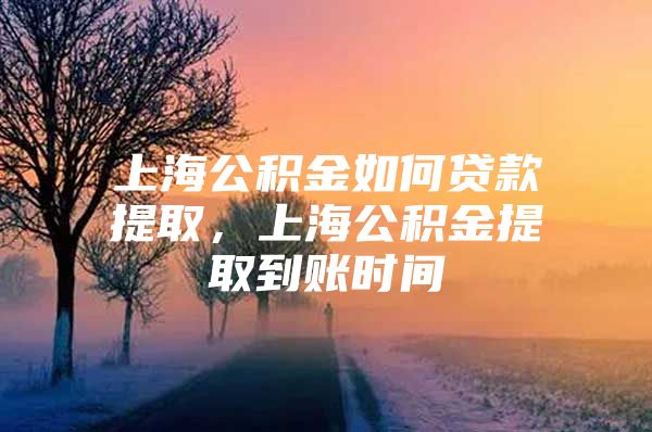 上海公积金如何贷款提取，上海公积金提取到账时间