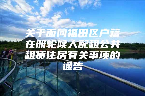 关于面向福田区户籍在册轮候人配租公共租赁住房有关事项的通告