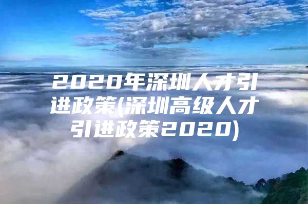 2020年深圳人才引进政策(深圳高级人才引进政策2020)