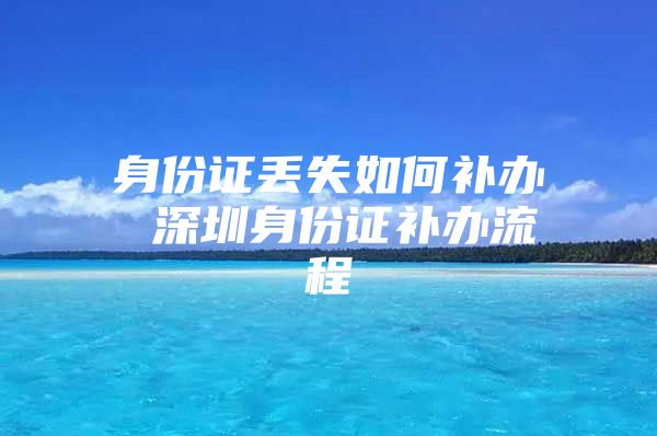 身份证丢失如何补办 深圳身份证补办流程