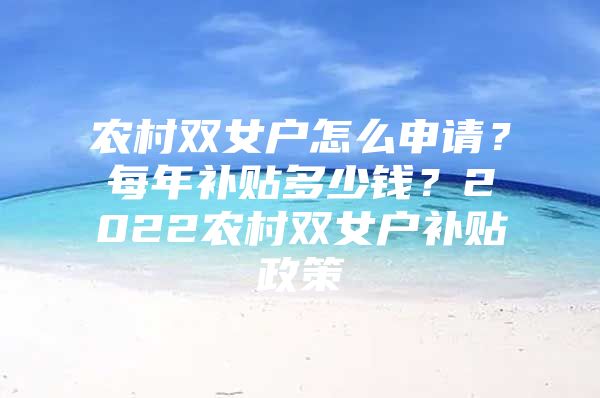 农村双女户怎么申请？每年补贴多少钱？2022农村双女户补贴政策