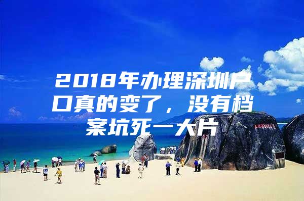 2018年办理深圳户口真的变了，没有档案坑死一大片