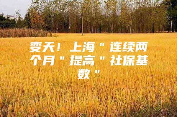 变天！上海＂连续两个月＂提高＂社保基数＂