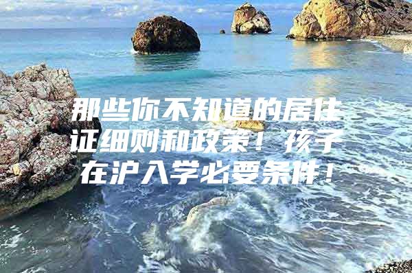那些你不知道的居住证细则和政策！孩子在沪入学必要条件！