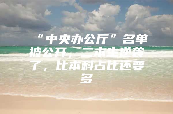 “中央办公厅”名单被公开，二本生逆袭了，比本科占比还要多