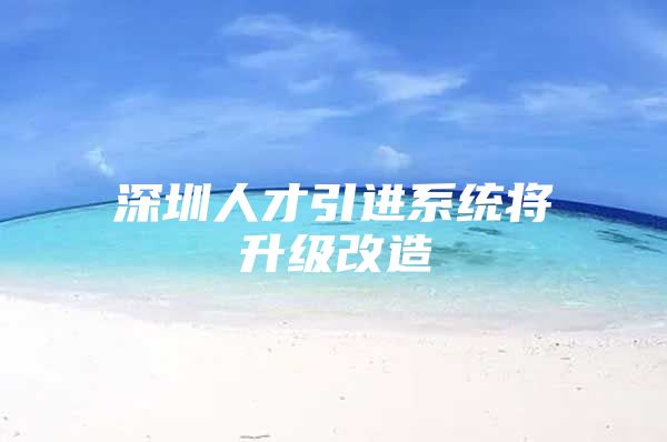 深圳人才引进系统将升级改造