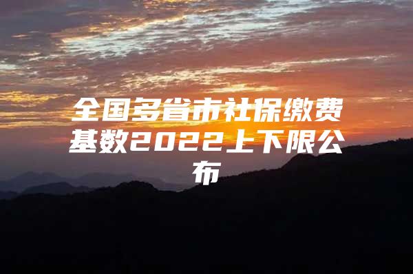 全国多省市社保缴费基数2022上下限公布