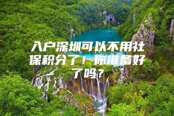 入户深圳可以不用社保积分了！你准备好了吗？