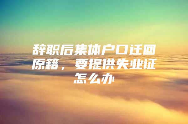 辞职后集体户口迁回原籍，要提供失业证怎么办