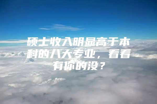 硕士收入明显高于本科的八大专业，看看有你的没？