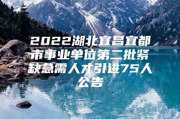 2022湖北宜昌宜都市事业单位第二批紧缺急需人才引进75人公告