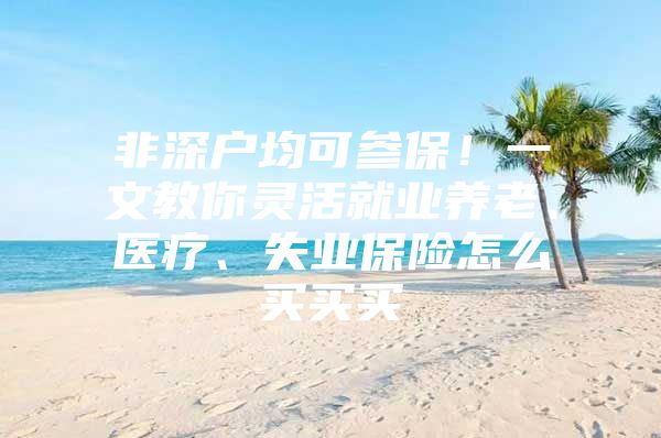 非深户均可参保！一文教你灵活就业养老、医疗、失业保险怎么买买买