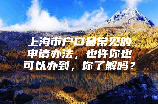 上海市户口最常见的申请办法，也许你也可以办到，你了解吗？