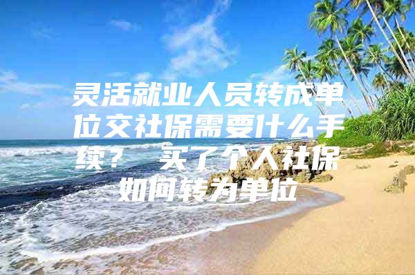 灵活就业人员转成单位交社保需要什么手续？ 买了个人社保如何转为单位