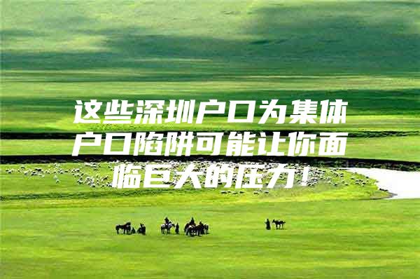 这些深圳户口为集体户口陷阱可能让你面临巨大的压力！