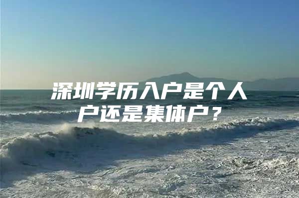 深圳学历入户是个人户还是集体户？
