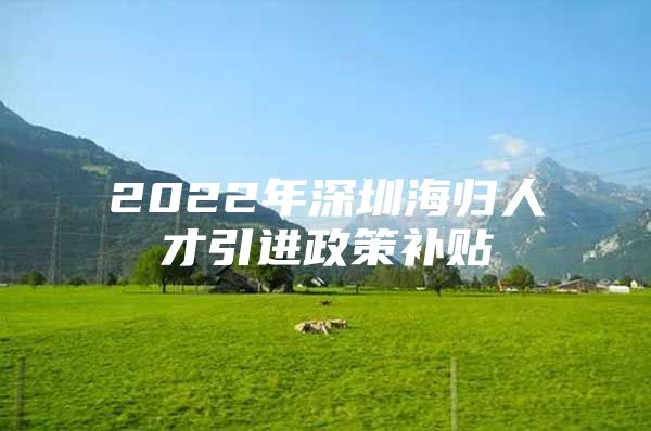 2022年深圳海归人才引进政策补贴