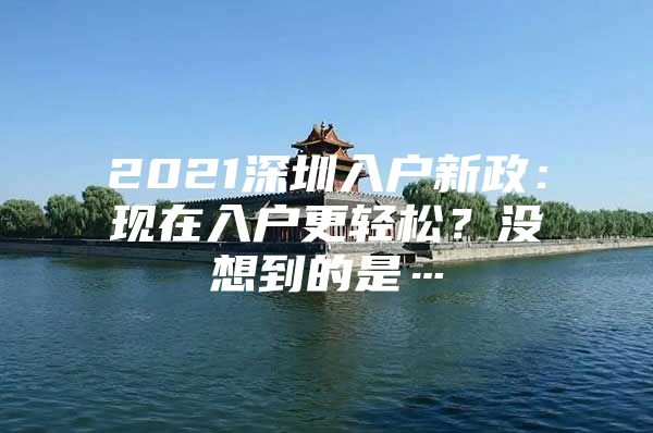 2021深圳入户新政：现在入户更轻松？没想到的是…