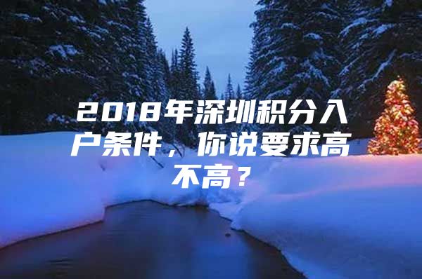 2018年深圳积分入户条件，你说要求高不高？