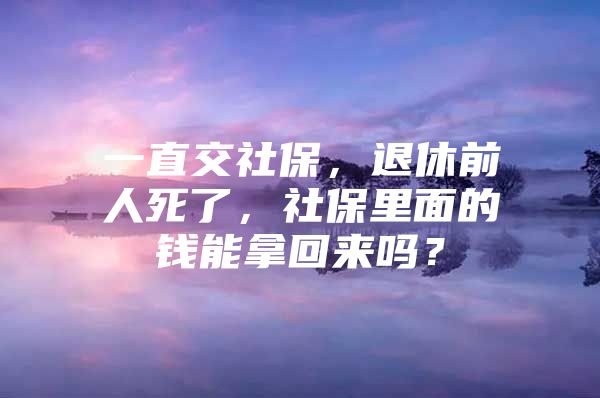 一直交社保，退休前人死了，社保里面的钱能拿回来吗？