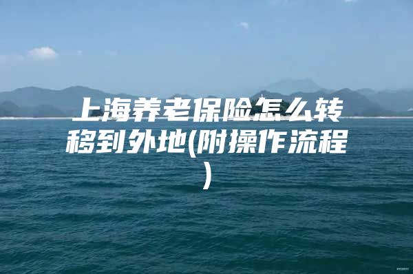上海养老保险怎么转移到外地(附操作流程)