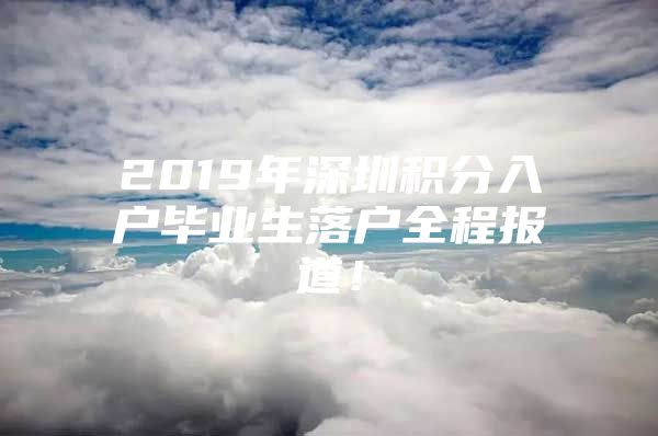 2019年深圳积分入户毕业生落户全程报道！